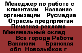 Менеджер по работе с клиентами › Название организации ­ Русмедиа › Отрасль предприятия ­ Печатная реклама › Минимальный оклад ­ 50 000 - Все города Работа » Вакансии   . Брянская обл.,Новозыбков г.